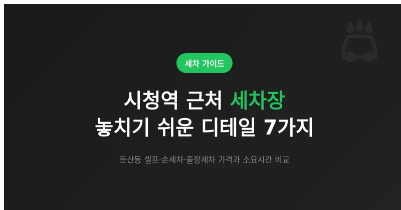 대전 시청역 근처 세차장, 이용 전 놓치기 쉬운 디테일 7가지